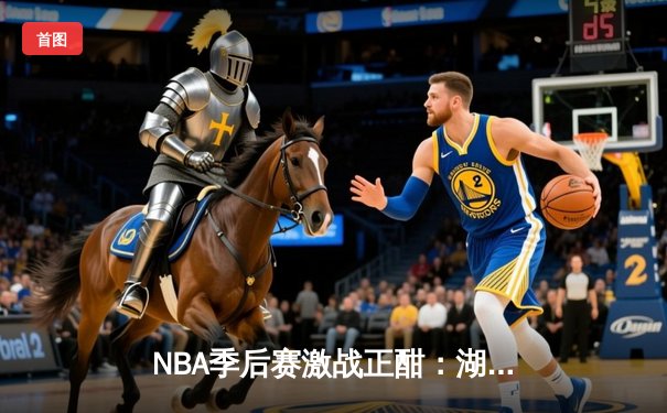 NBA季后赛激战正酣：湖人加时逆转勇士，詹姆斯砍下三双带队取胜