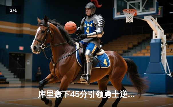 库里轰下45分引领勇士逆转，湖人主场惜败，詹姆斯空砍三双 - 2