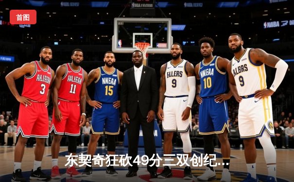 东契奇狂砍49分三双创纪录，独行侠加时险胜篮网迎五连胜