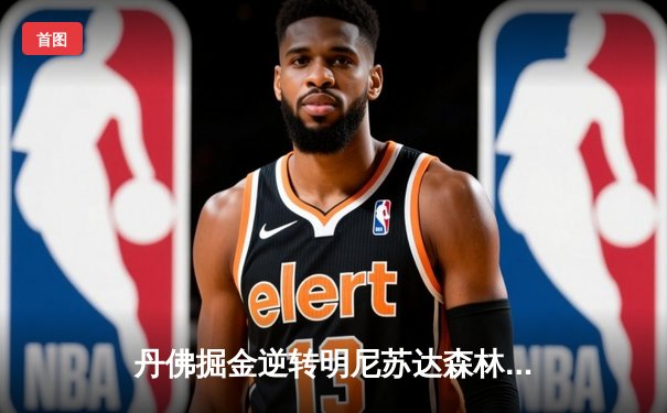 丹佛掘金逆转明尼苏达森林狼，约基奇40分三双锁定赛点