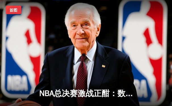 NBA总决赛激战正酣：数据揭秘球员表现，湖人勇士激战120-118