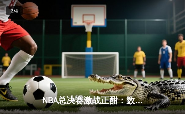 NBA总决赛激战正酣：数据揭秘球员表现，湖人勇士激战120-118 - 2