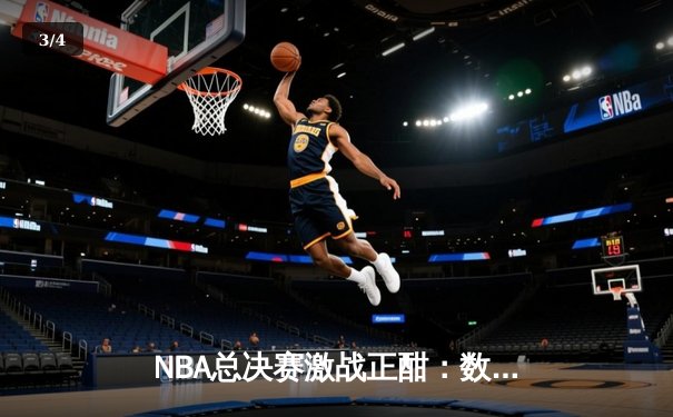 NBA总决赛激战正酣：数据揭秘球员表现，湖人勇士激战120-118 - 3