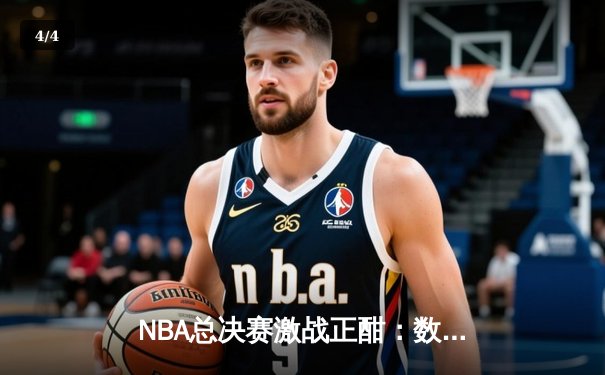 NBA总决赛激战正酣：数据揭秘球员表现，湖人勇士激战120-118 - 4