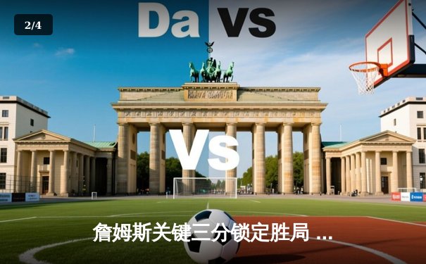 詹姆斯关键三分锁定胜局 湖人加时险胜勇士迎三连胜 - 2