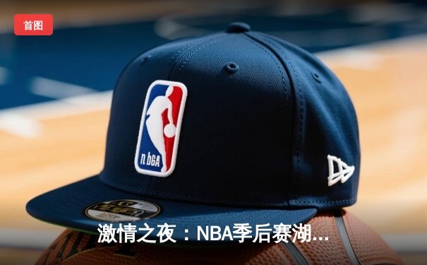 激情之夜：NBA季后赛湖人险胜勇士，詹姆斯关键三分锁定胜局