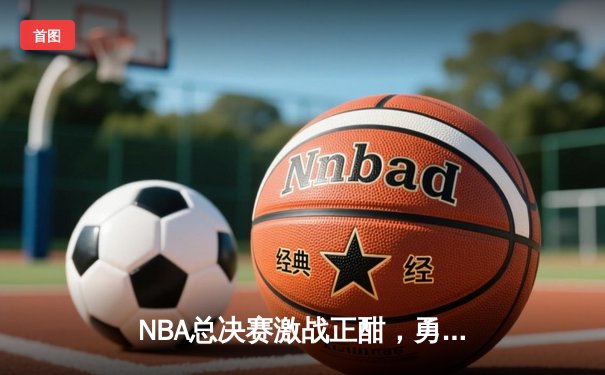 NBA总决赛激战正酣，勇士险胜凯尔特人扳平总比分