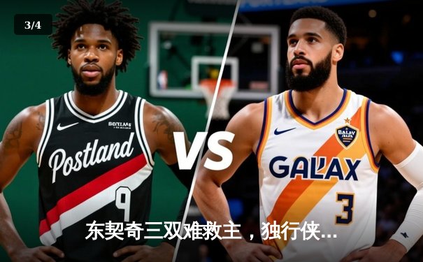 东契奇三双难救主，独行侠加时憾负凯尔特人，总决赛悬念再起 - 3