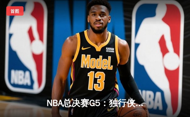 NBA总决赛G5：独行侠惊险逆转凯尔特人，东契奇三双带队扳回一城