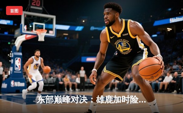 东部巅峰对决：雄鹿加时险胜凯尔特人，字母哥狂砍44分创赛季新高