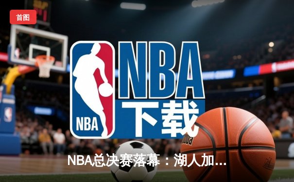 NBA总决赛落幕：湖人加时险胜凯尔特人，詹姆斯揽获FMVP