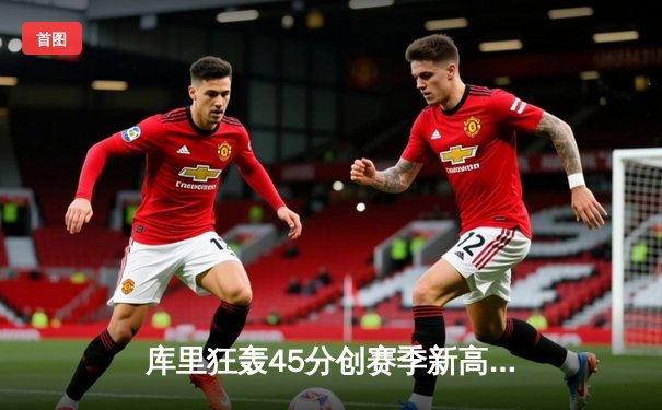 库里狂轰45分创赛季新高，勇士加时险胜凯尔特人，东西部榜首上演巅峰对决