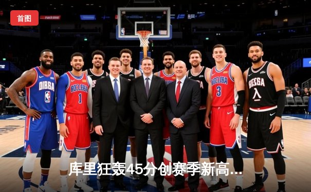 库里狂轰45分创赛季新高，勇士加时险胜凯尔特人，东西部榜首大战惊心动魄