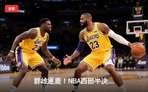 群雄逐鹿！NBA西部半决赛上演史诗级对攻，独行侠加时险胜雷霆