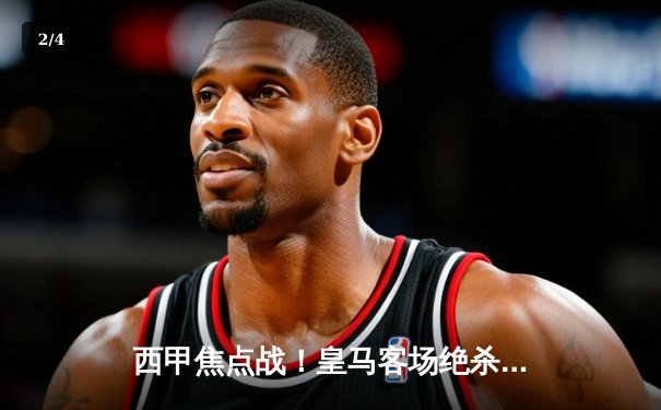 西甲焦点战！皇马客场绝杀重返榜首，贝林厄姆伤停补时头球定乾坤 - 2